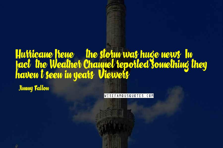 Jimmy Fallon Quotes: Hurricane Irene ... the storm was huge news. In fact, the Weather Channel reported something they haven't seen in years. Viewers.