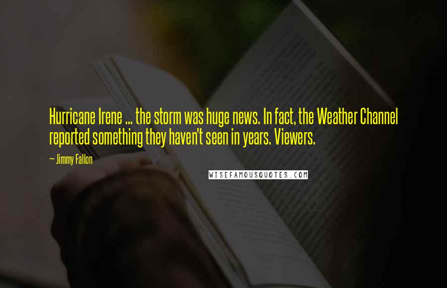 Jimmy Fallon Quotes: Hurricane Irene ... the storm was huge news. In fact, the Weather Channel reported something they haven't seen in years. Viewers.
