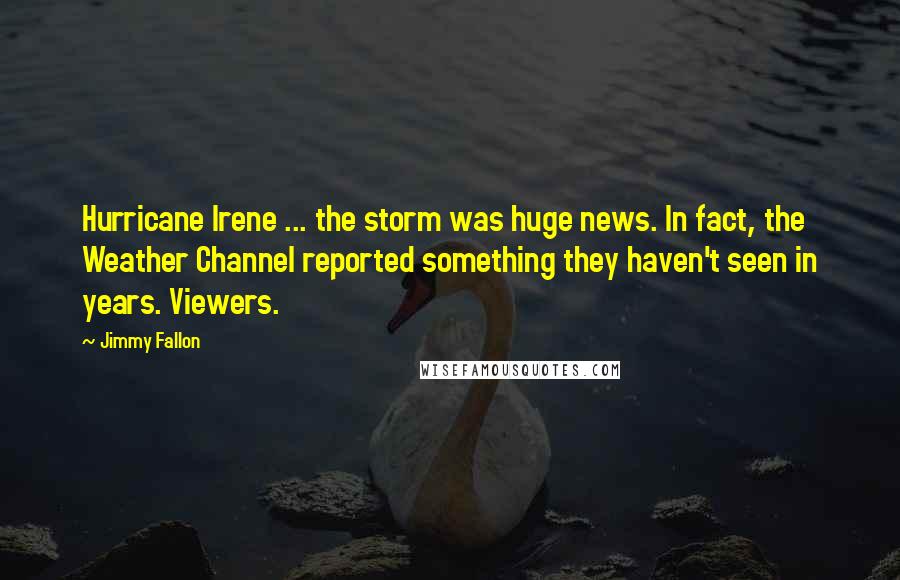 Jimmy Fallon Quotes: Hurricane Irene ... the storm was huge news. In fact, the Weather Channel reported something they haven't seen in years. Viewers.