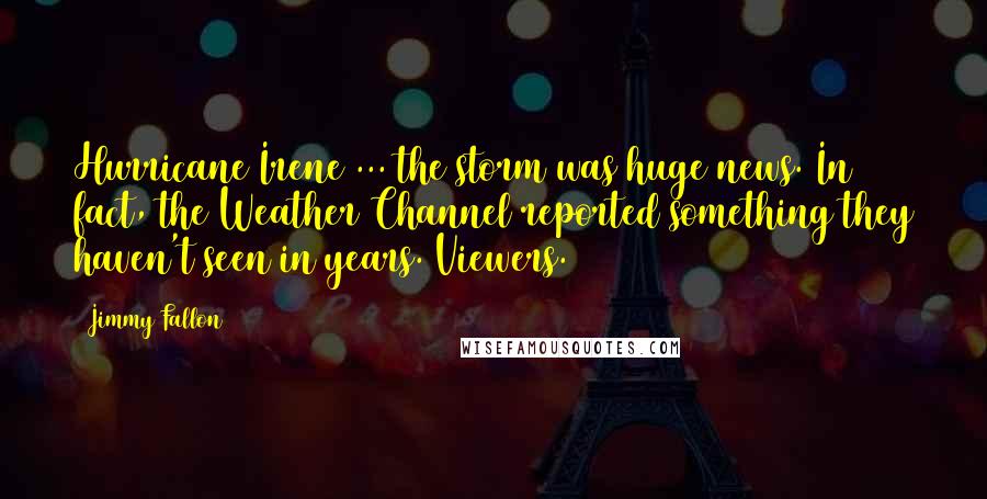 Jimmy Fallon Quotes: Hurricane Irene ... the storm was huge news. In fact, the Weather Channel reported something they haven't seen in years. Viewers.