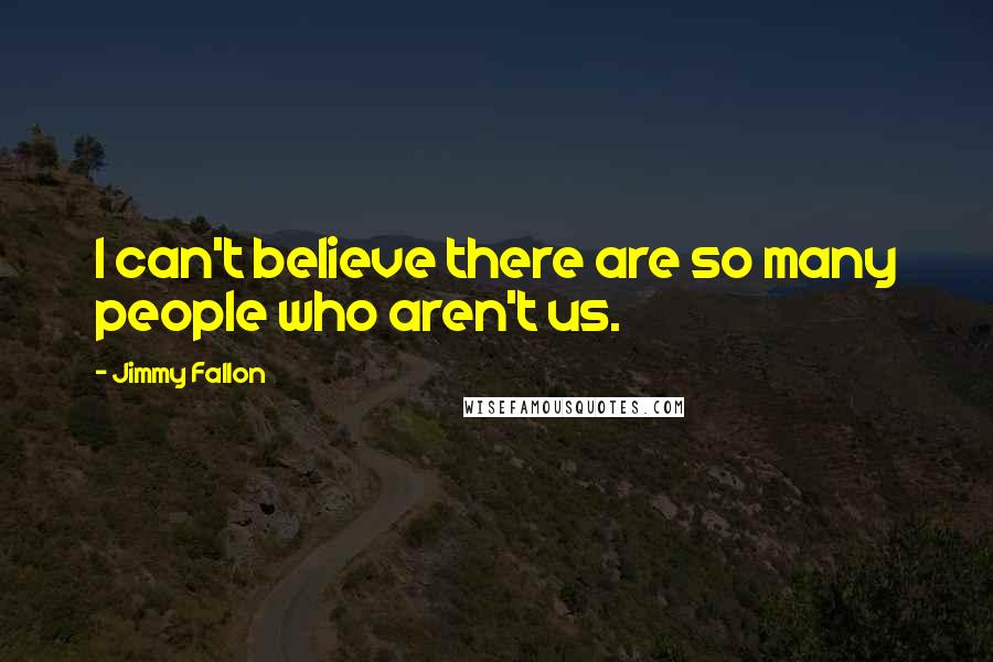 Jimmy Fallon Quotes: I can't believe there are so many people who aren't us.