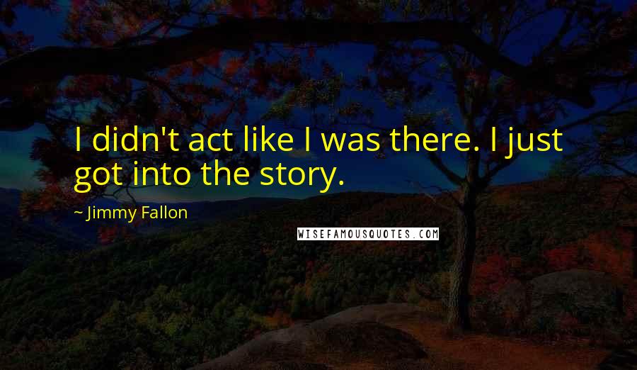 Jimmy Fallon Quotes: I didn't act like I was there. I just got into the story.