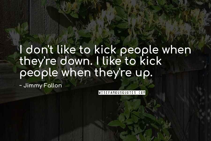 Jimmy Fallon Quotes: I don't like to kick people when they're down. I like to kick people when they're up.