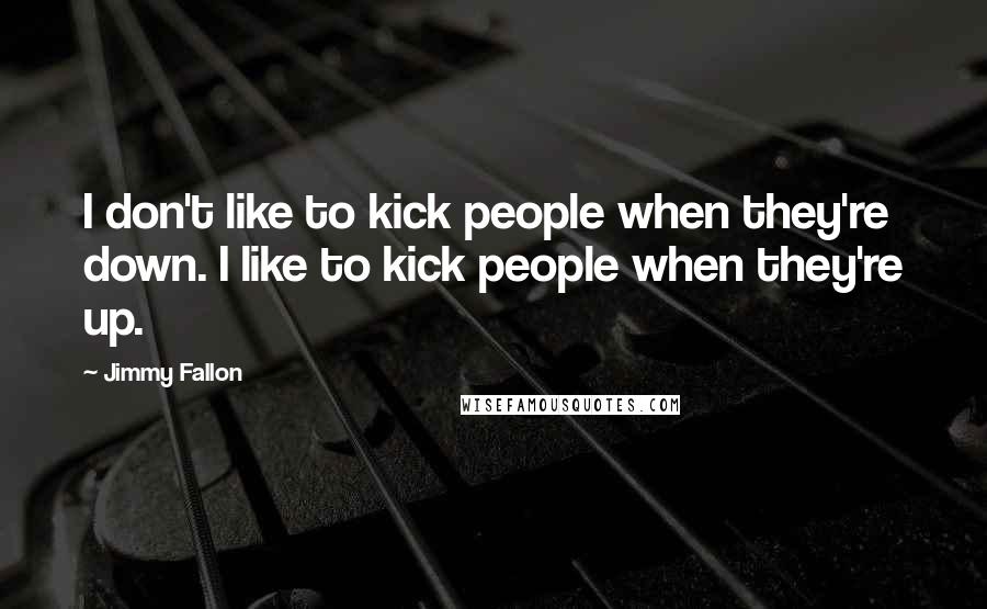 Jimmy Fallon Quotes: I don't like to kick people when they're down. I like to kick people when they're up.