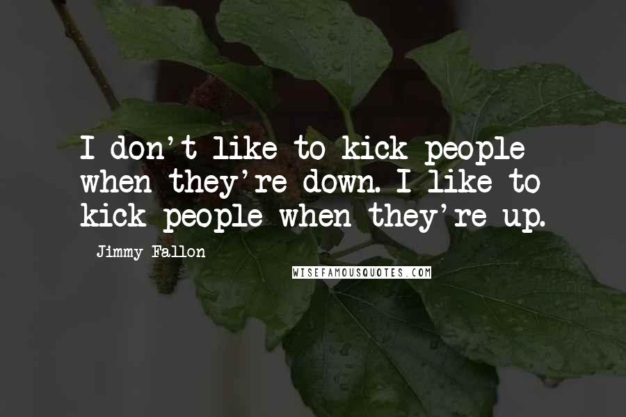 Jimmy Fallon Quotes: I don't like to kick people when they're down. I like to kick people when they're up.