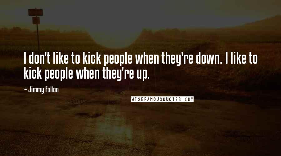 Jimmy Fallon Quotes: I don't like to kick people when they're down. I like to kick people when they're up.
