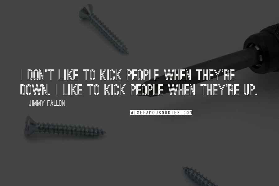 Jimmy Fallon Quotes: I don't like to kick people when they're down. I like to kick people when they're up.