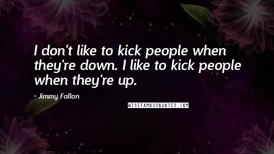 Jimmy Fallon Quotes: I don't like to kick people when they're down. I like to kick people when they're up.