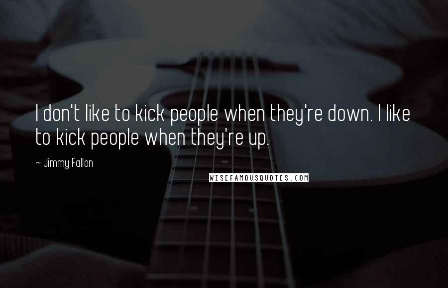 Jimmy Fallon Quotes: I don't like to kick people when they're down. I like to kick people when they're up.