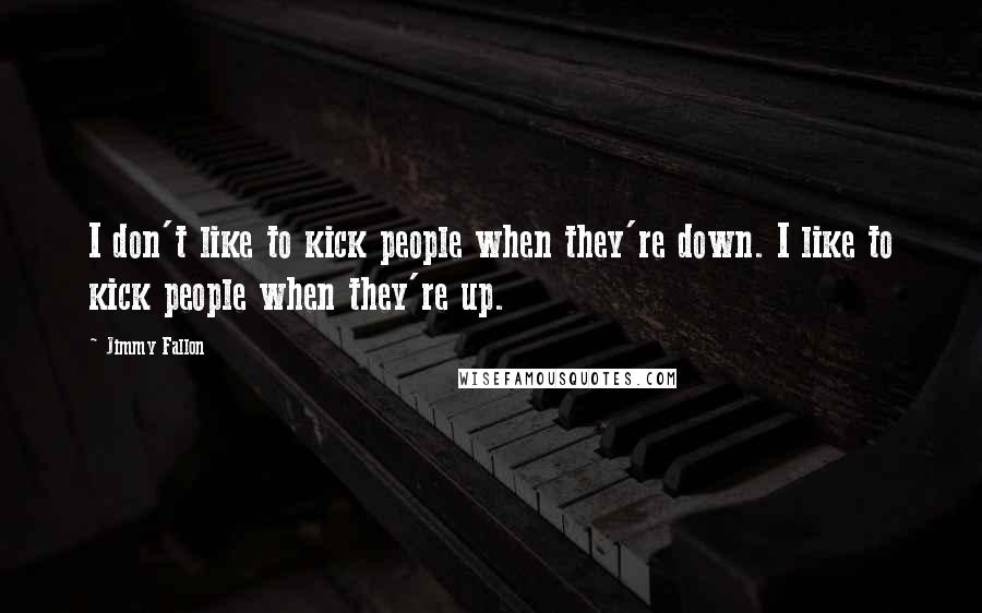 Jimmy Fallon Quotes: I don't like to kick people when they're down. I like to kick people when they're up.