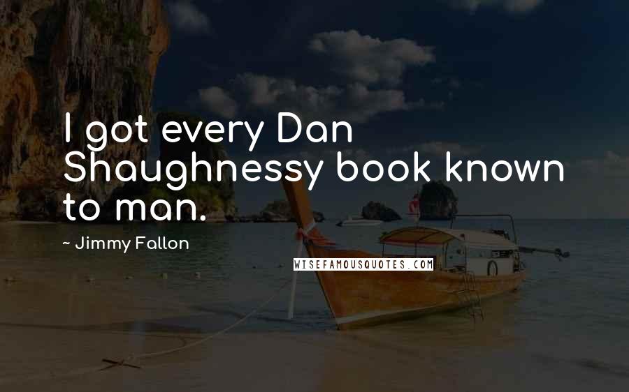 Jimmy Fallon Quotes: I got every Dan Shaughnessy book known to man.