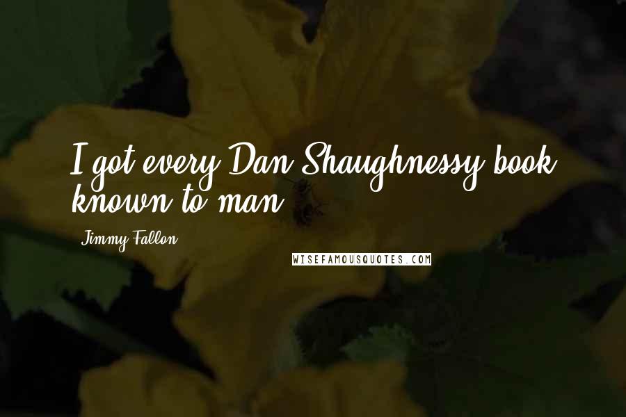 Jimmy Fallon Quotes: I got every Dan Shaughnessy book known to man.