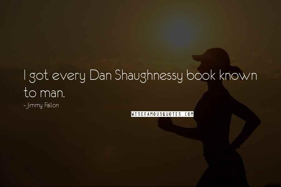 Jimmy Fallon Quotes: I got every Dan Shaughnessy book known to man.