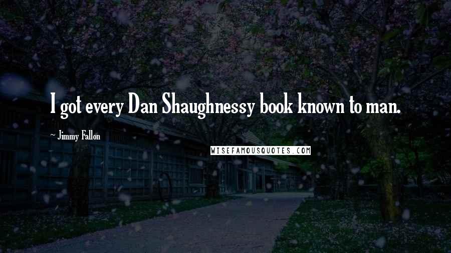 Jimmy Fallon Quotes: I got every Dan Shaughnessy book known to man.