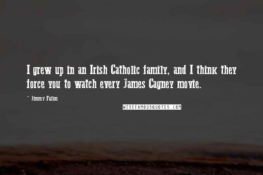 Jimmy Fallon Quotes: I grew up in an Irish Catholic family, and I think they force you to watch every James Cagney movie.