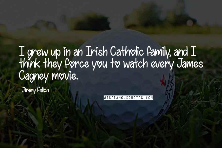 Jimmy Fallon Quotes: I grew up in an Irish Catholic family, and I think they force you to watch every James Cagney movie.