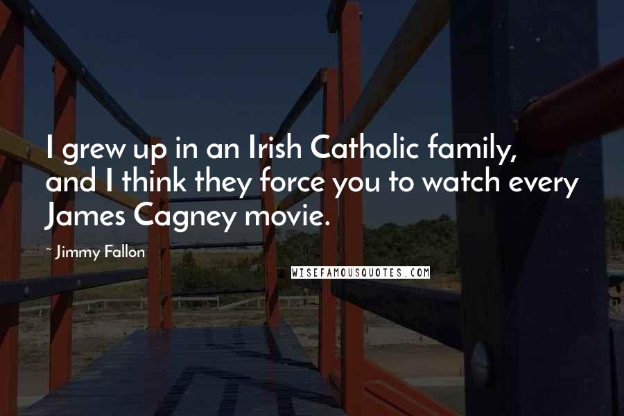 Jimmy Fallon Quotes: I grew up in an Irish Catholic family, and I think they force you to watch every James Cagney movie.