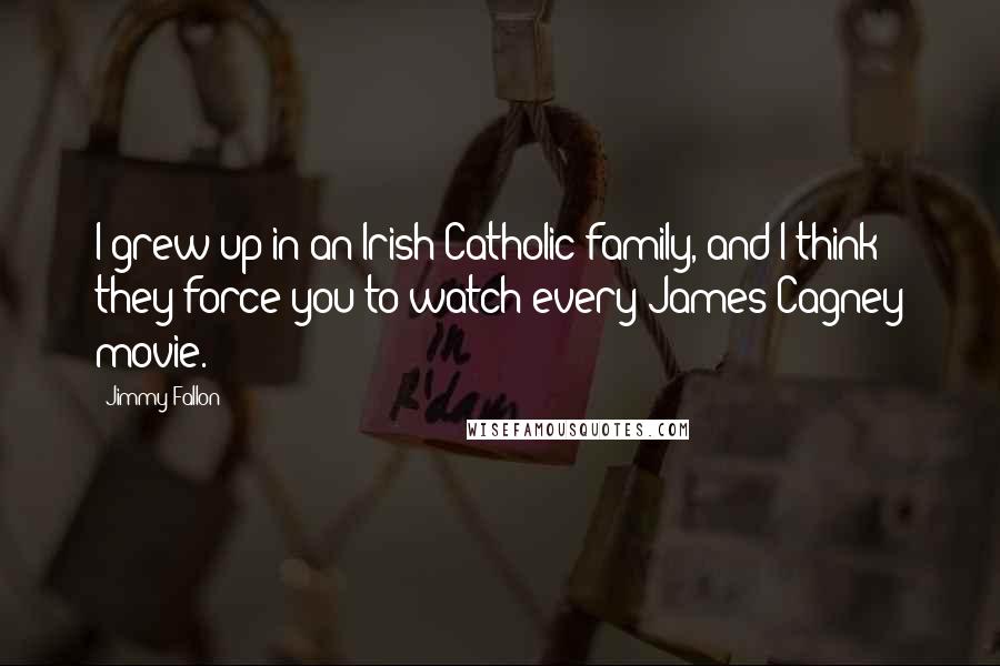 Jimmy Fallon Quotes: I grew up in an Irish Catholic family, and I think they force you to watch every James Cagney movie.