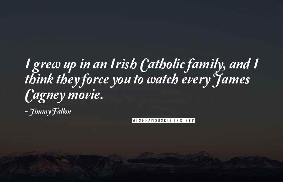 Jimmy Fallon Quotes: I grew up in an Irish Catholic family, and I think they force you to watch every James Cagney movie.