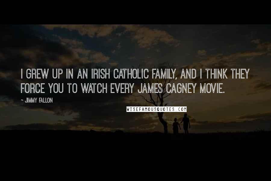 Jimmy Fallon Quotes: I grew up in an Irish Catholic family, and I think they force you to watch every James Cagney movie.