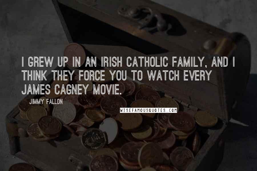 Jimmy Fallon Quotes: I grew up in an Irish Catholic family, and I think they force you to watch every James Cagney movie.