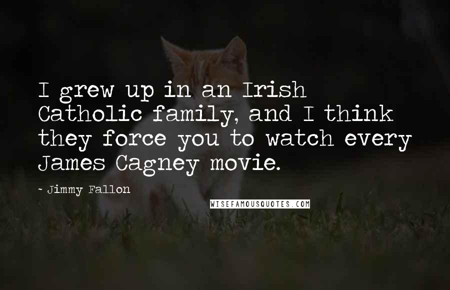 Jimmy Fallon Quotes: I grew up in an Irish Catholic family, and I think they force you to watch every James Cagney movie.