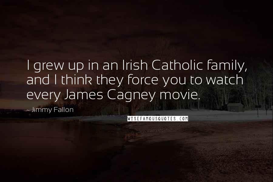 Jimmy Fallon Quotes: I grew up in an Irish Catholic family, and I think they force you to watch every James Cagney movie.