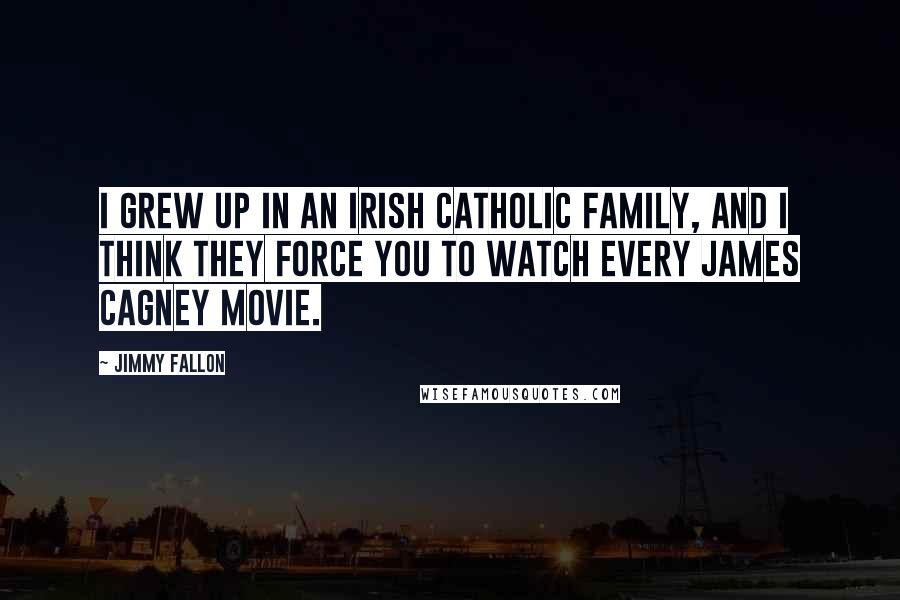 Jimmy Fallon Quotes: I grew up in an Irish Catholic family, and I think they force you to watch every James Cagney movie.