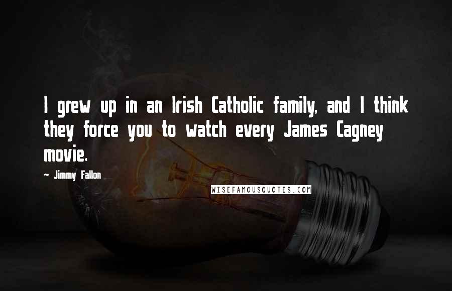 Jimmy Fallon Quotes: I grew up in an Irish Catholic family, and I think they force you to watch every James Cagney movie.