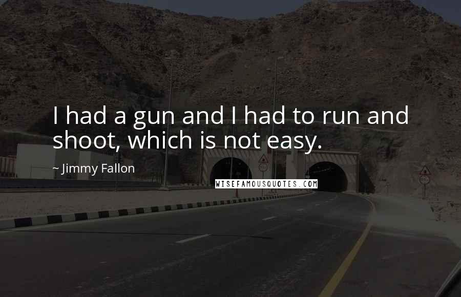 Jimmy Fallon Quotes: I had a gun and I had to run and shoot, which is not easy.