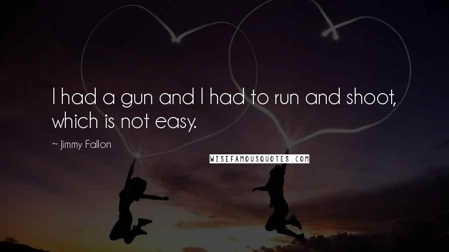 Jimmy Fallon Quotes: I had a gun and I had to run and shoot, which is not easy.