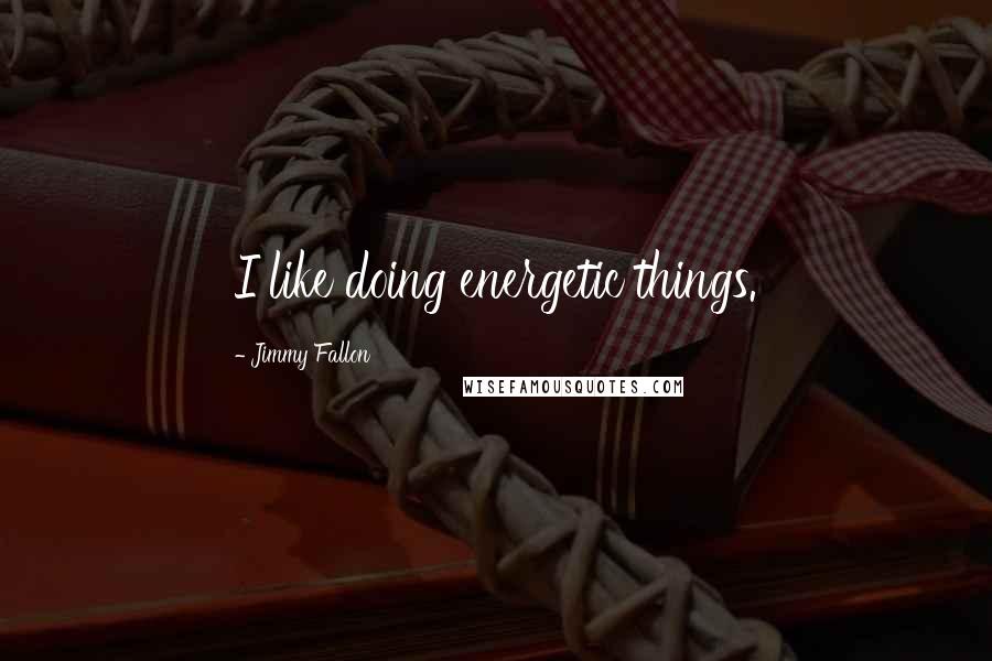 Jimmy Fallon Quotes: I like doing energetic things.