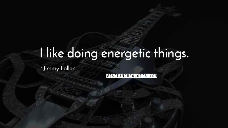 Jimmy Fallon Quotes: I like doing energetic things.