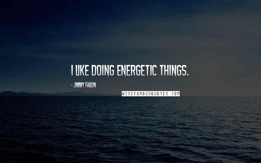 Jimmy Fallon Quotes: I like doing energetic things.