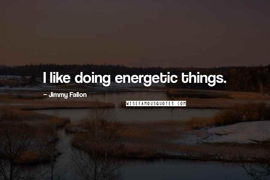 Jimmy Fallon Quotes: I like doing energetic things.