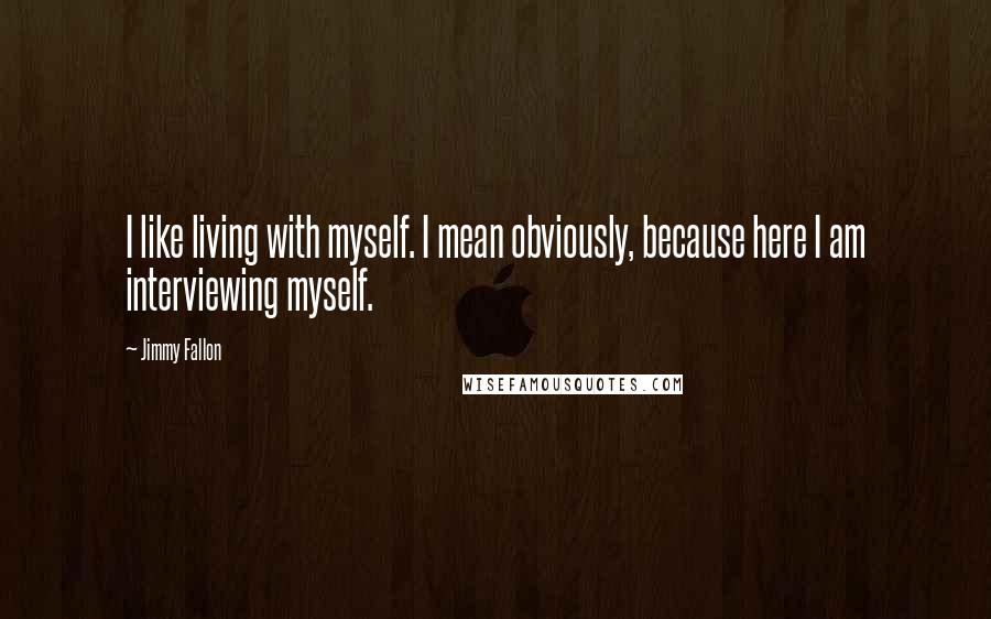 Jimmy Fallon Quotes: I like living with myself. I mean obviously, because here I am interviewing myself.