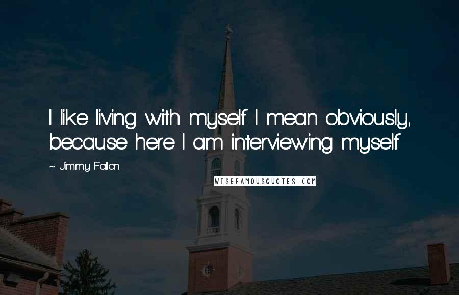 Jimmy Fallon Quotes: I like living with myself. I mean obviously, because here I am interviewing myself.