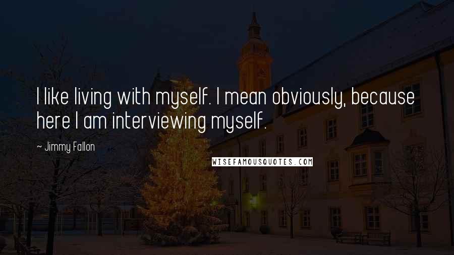 Jimmy Fallon Quotes: I like living with myself. I mean obviously, because here I am interviewing myself.