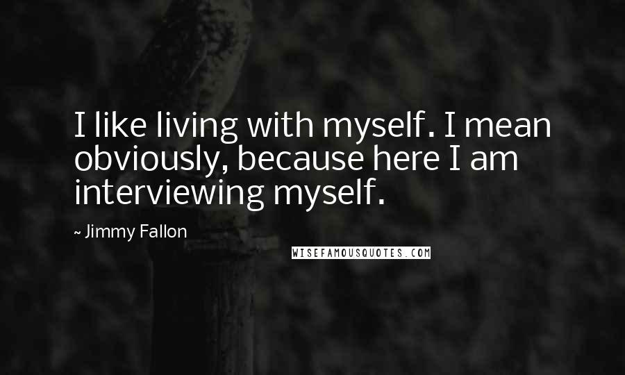 Jimmy Fallon Quotes: I like living with myself. I mean obviously, because here I am interviewing myself.