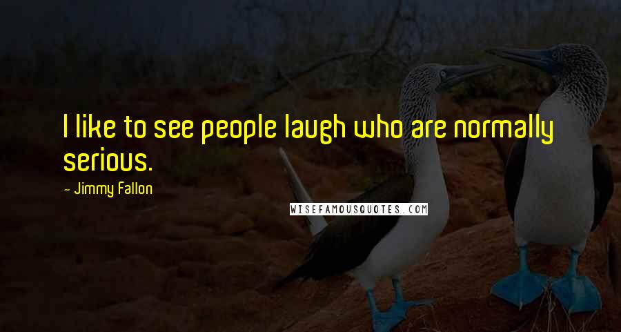 Jimmy Fallon Quotes: I like to see people laugh who are normally serious.