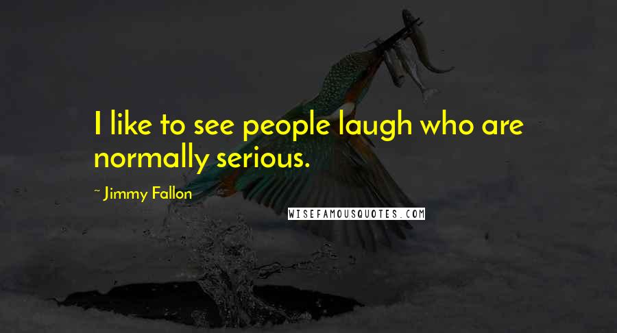 Jimmy Fallon Quotes: I like to see people laugh who are normally serious.