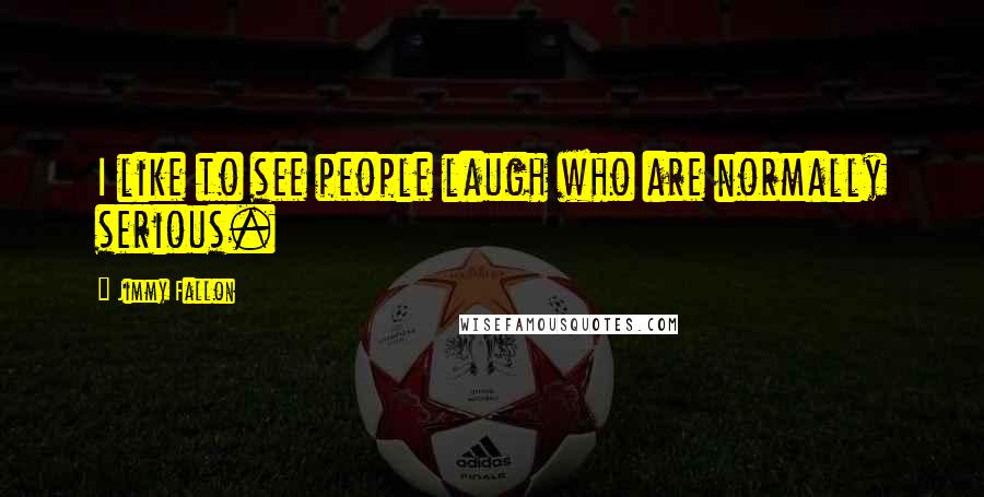 Jimmy Fallon Quotes: I like to see people laugh who are normally serious.