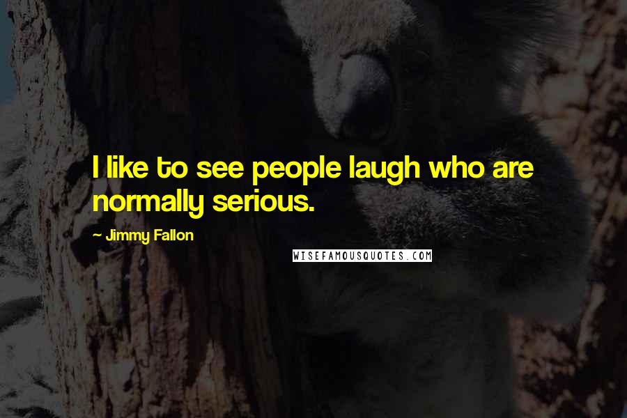 Jimmy Fallon Quotes: I like to see people laugh who are normally serious.