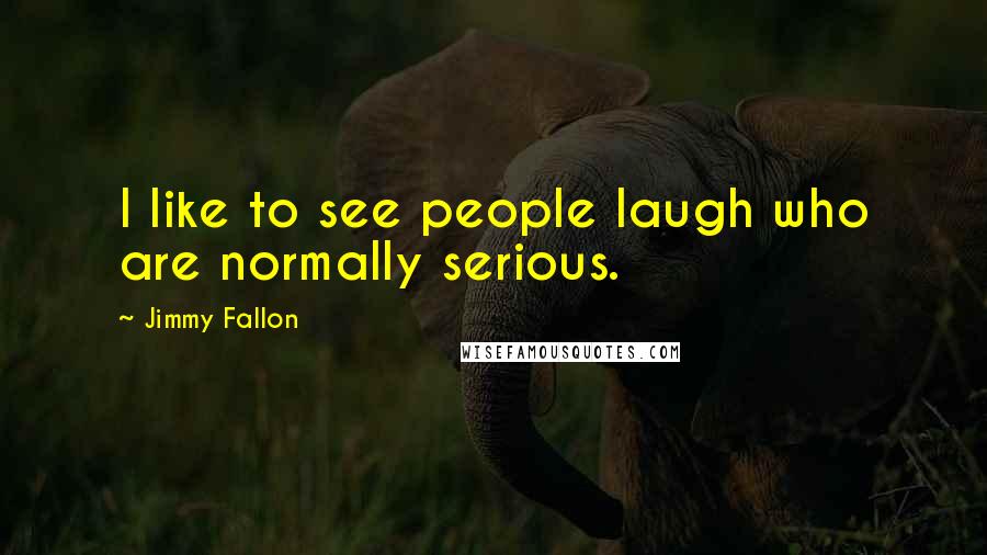 Jimmy Fallon Quotes: I like to see people laugh who are normally serious.