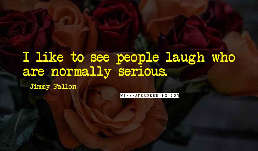 Jimmy Fallon Quotes: I like to see people laugh who are normally serious.