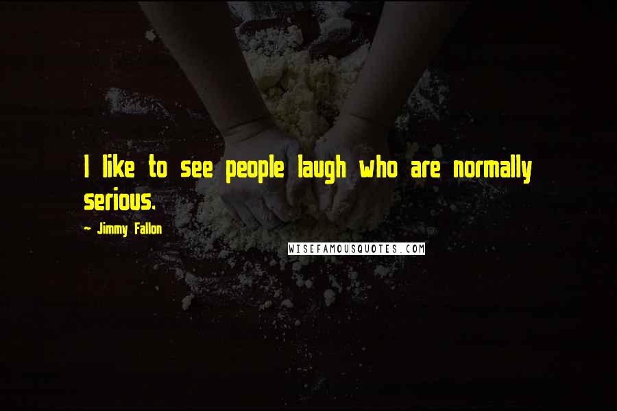 Jimmy Fallon Quotes: I like to see people laugh who are normally serious.