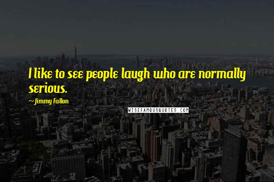 Jimmy Fallon Quotes: I like to see people laugh who are normally serious.