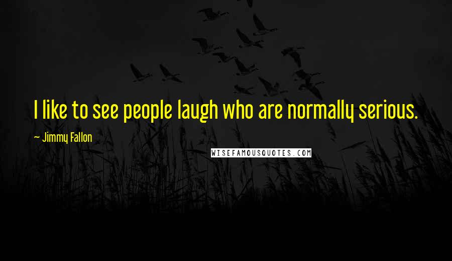 Jimmy Fallon Quotes: I like to see people laugh who are normally serious.