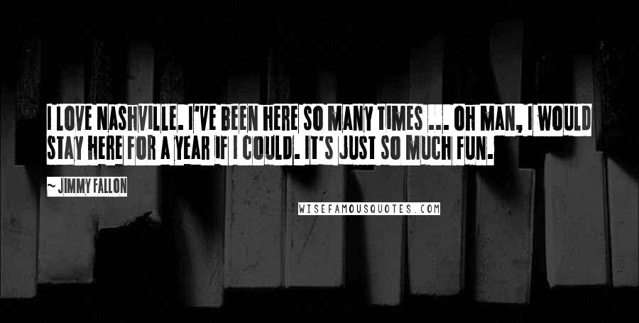 Jimmy Fallon Quotes: I love Nashville. I've been here so many times ... oh man, I would stay here for a year if I could. It's just so much fun.