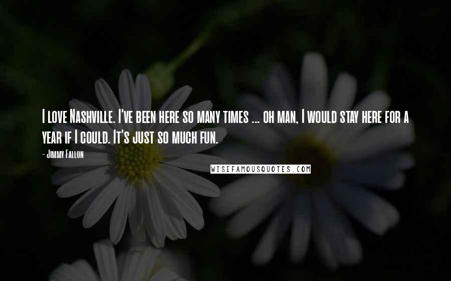 Jimmy Fallon Quotes: I love Nashville. I've been here so many times ... oh man, I would stay here for a year if I could. It's just so much fun.